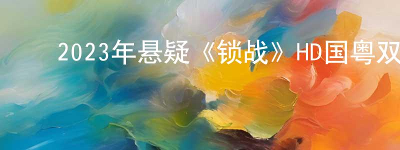 ﻿2023年悬疑《锁战》HD国粤双语中字迅雷下载_电影天堂 ﻿陈焕良的blog
